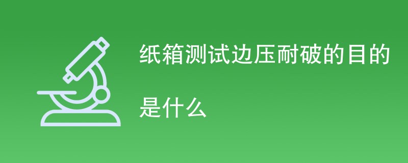 纸箱测试边压耐破的目的是什么