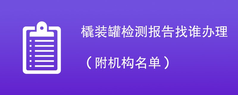 橇装罐检测报告找谁办理（附机构名单）