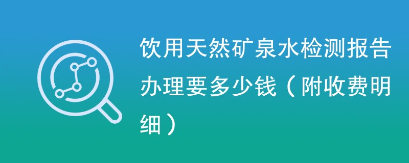 饮用天然矿泉水检测报告办理要多少钱（附收费明细）