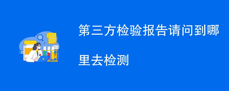 第三方检验报告到哪里去检测（附机构名单）