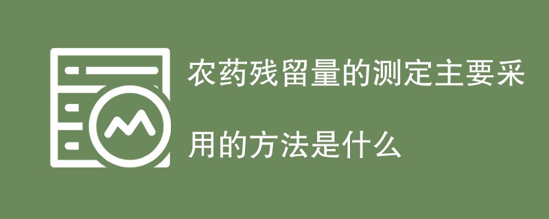 农药残留量的测定主要采用的方法是什么