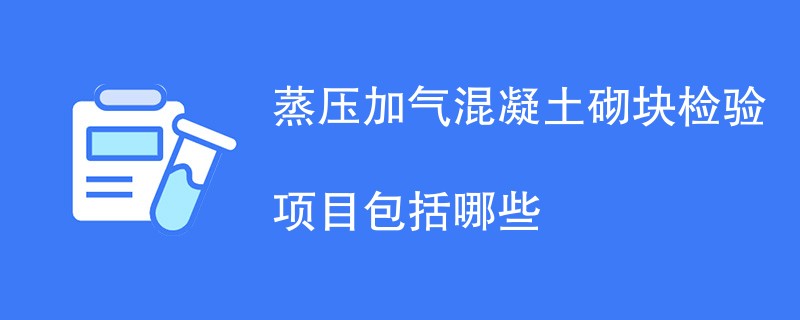 蒸压加气混凝土砌块检验项目包括哪些