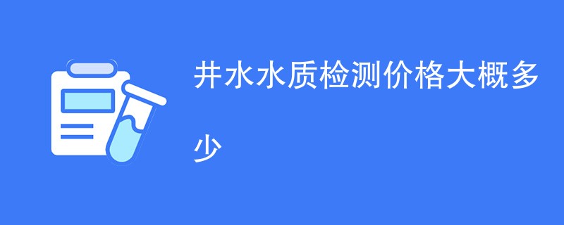 井水水质检测价格大概多少