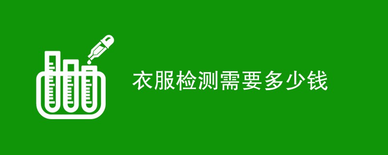 衣服检测需要多少钱（最新收费标准）