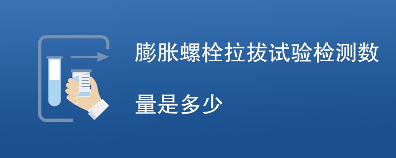 膨胀螺栓拉拔试验检测数量是多少