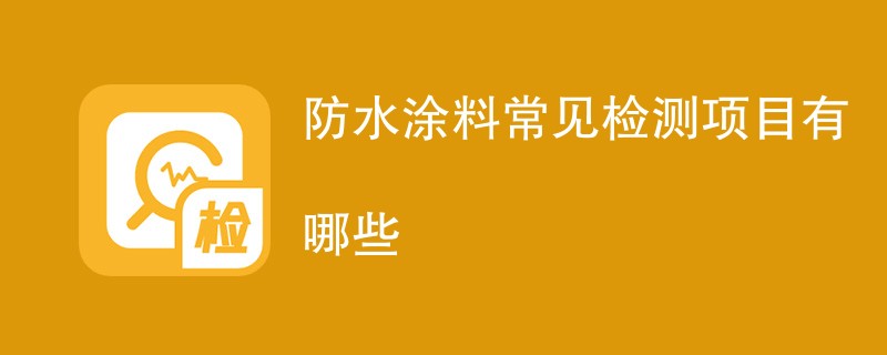 防水涂料常见检测项目有哪些