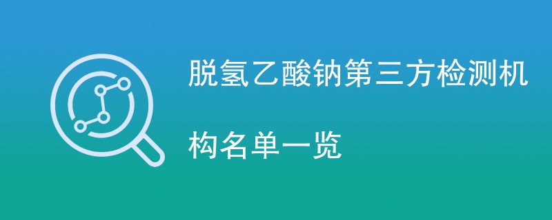 脱氢乙酸钠第三方检测机构名单一览