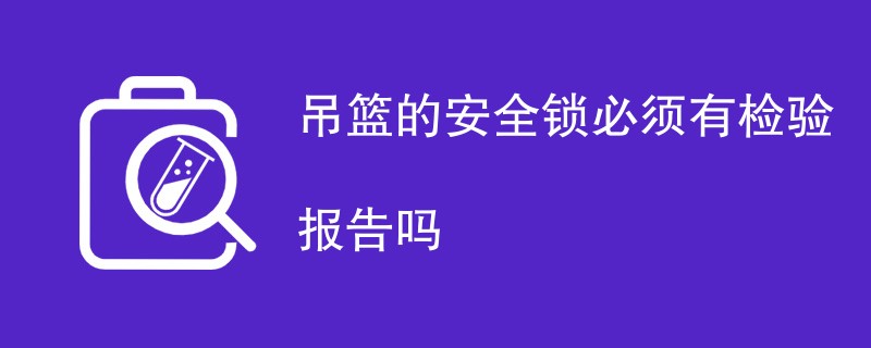 吊篮的安全锁必须有检验报告吗