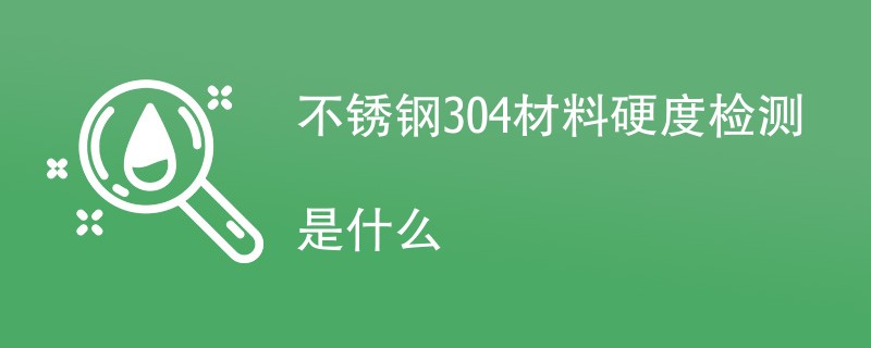 不锈钢304材料硬度检测是什么