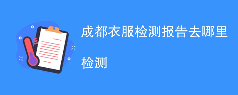 成都衣服检测报告去哪里检测