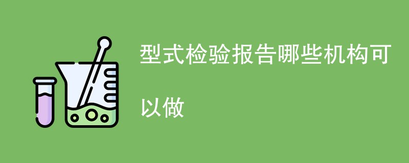 型式检验报告哪些机构可以做（最新机构名单）