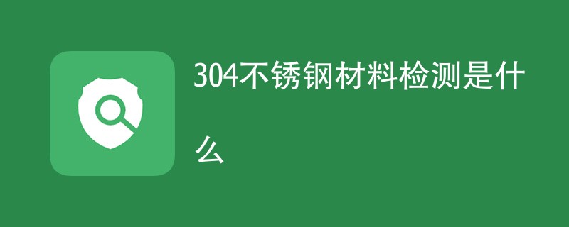 304不锈钢材料检测是什么