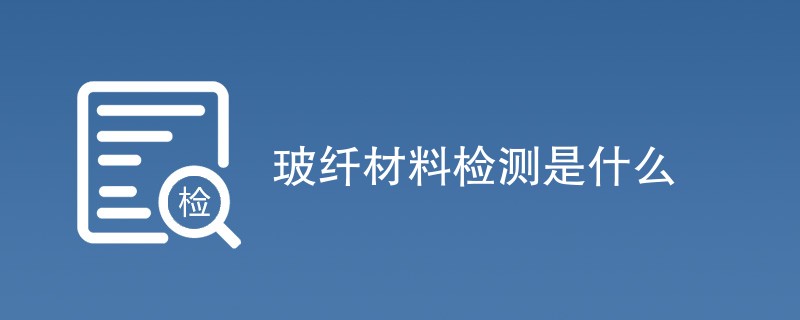 玻纤材料检测是什么