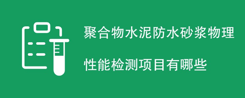 聚合物水泥防水砂浆物理性能检测项目有哪些