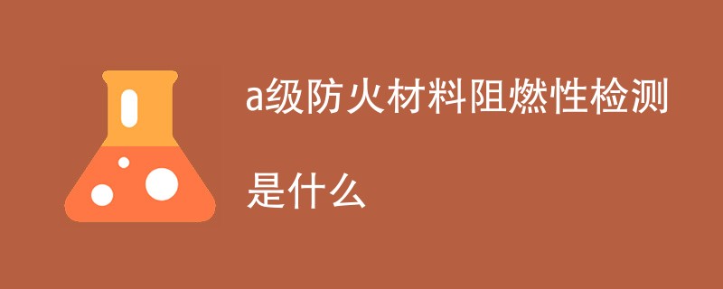 a级防火材料阻燃性检测是什么