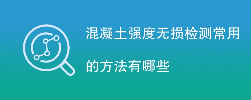 混凝土强度无损检测常用的方法有哪些