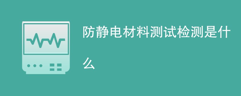 防静电材料测试检测是什么