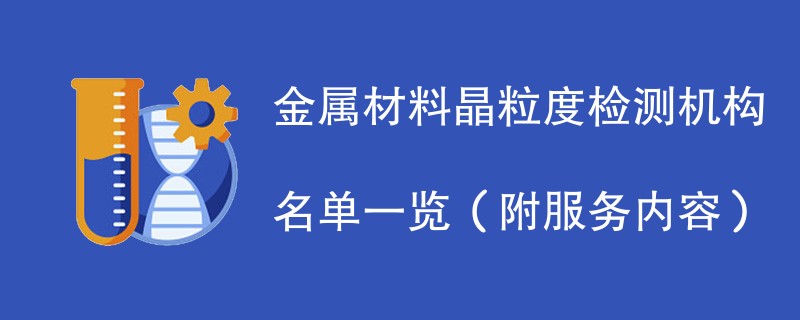 金属材料晶粒度检测机构名单一览（附服务内容）