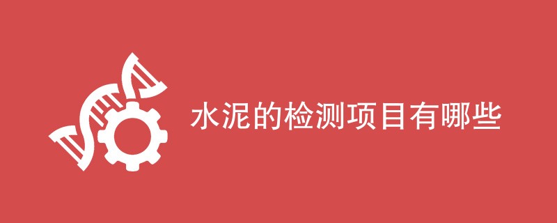 水泥的检测项目有哪些（最新项目汇总）