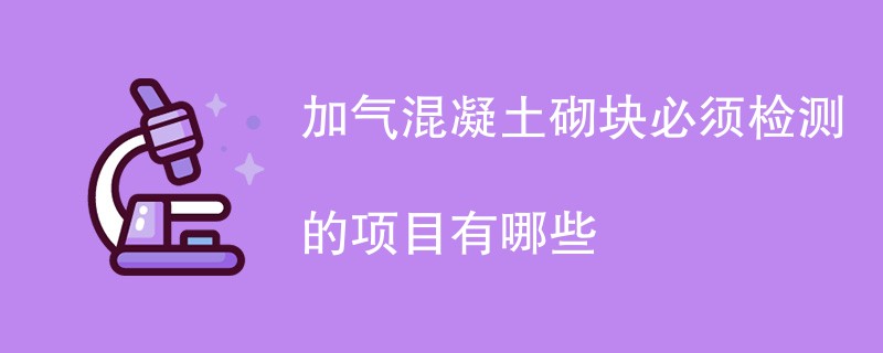 加气混凝土砌块必须检测的项目有哪些