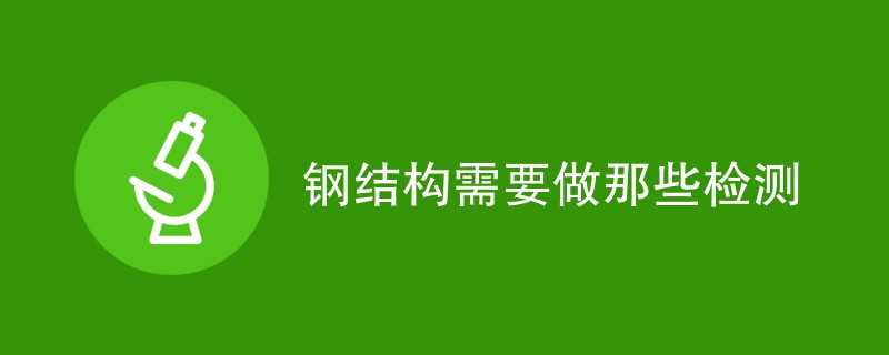 钢结构需要做那些检测（检测项目汇总）