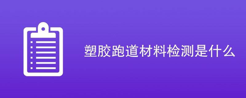 塑胶跑道材料检测是什么