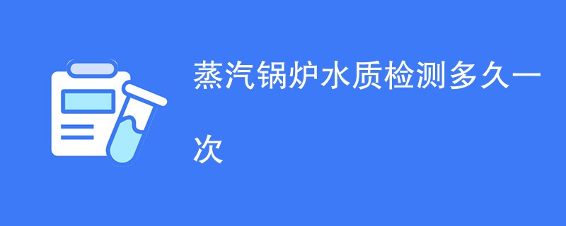 蒸汽锅炉水质检测多久一次