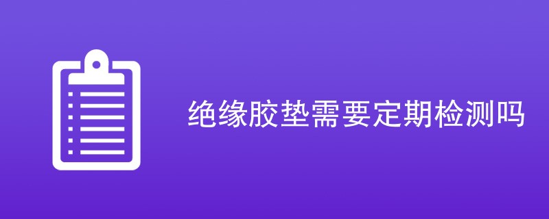 绝缘胶垫需要定期检测吗