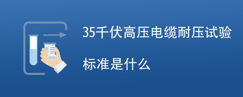 35千伏高压电缆耐压试验标准是什么