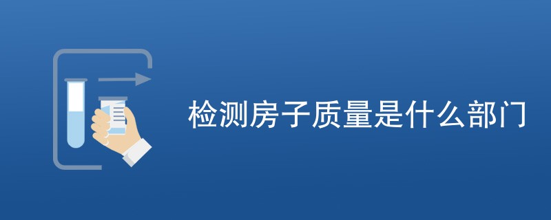 检测房子质量是什么部门（最新公司名单）