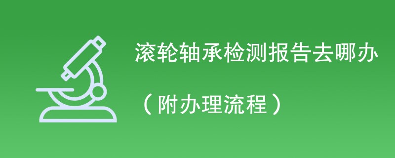 滚轮轴承检测报告去哪办（附办理流程）