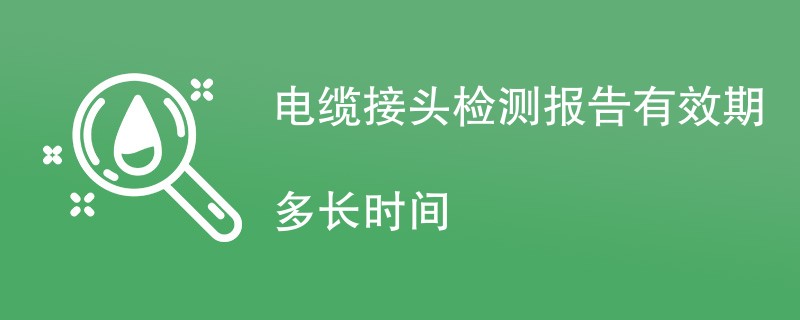 电缆接头检测报告有效期多长时间