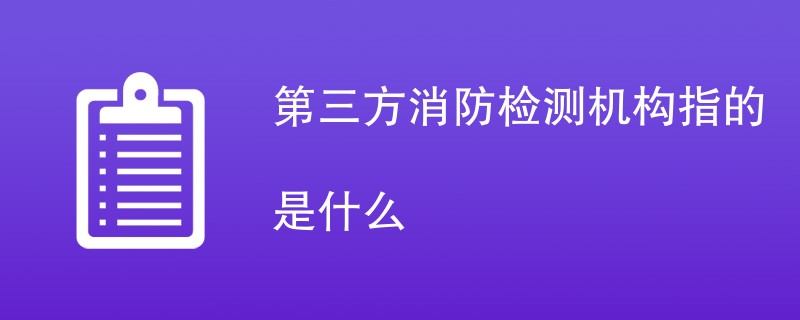 第三方消防检测机构指的是什么