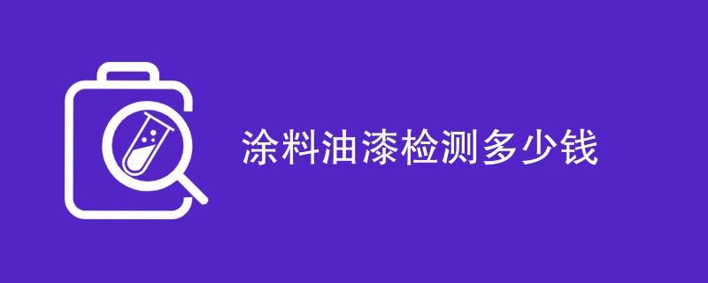 涂料油漆检测多少钱（表格列出）