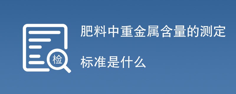 肥料中重金属含量的测定标准是什么