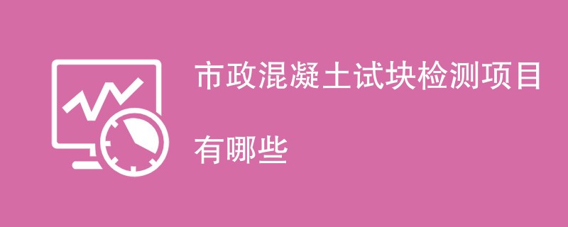 市政混凝土试块检测项目有哪些