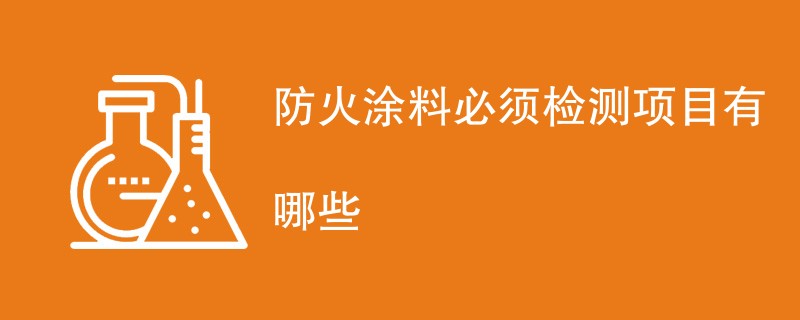 防火涂料必须检测项目有哪些