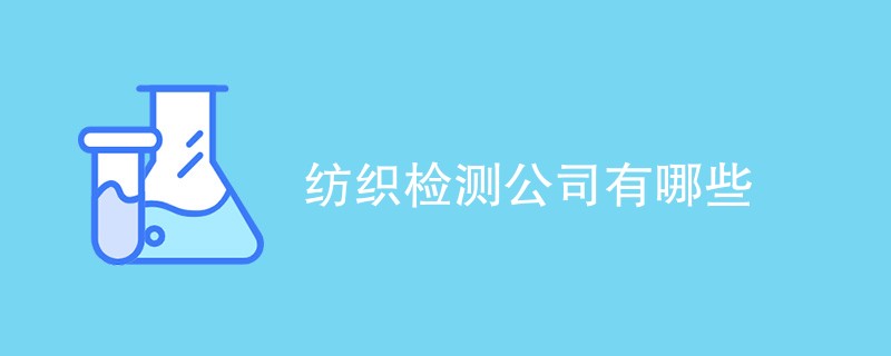 纺织检测公司有哪些（内容详解）