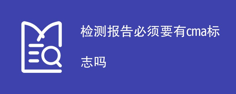 检测报告必须要有cma标志吗（内容详解）