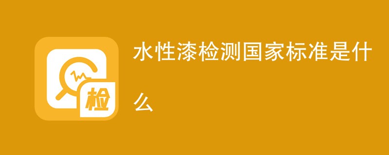 水性漆检测国家标准是什么