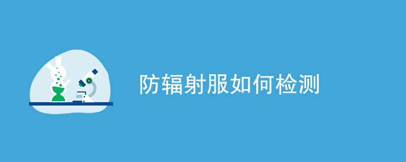 防辐射服如何检测（检测方法一览）