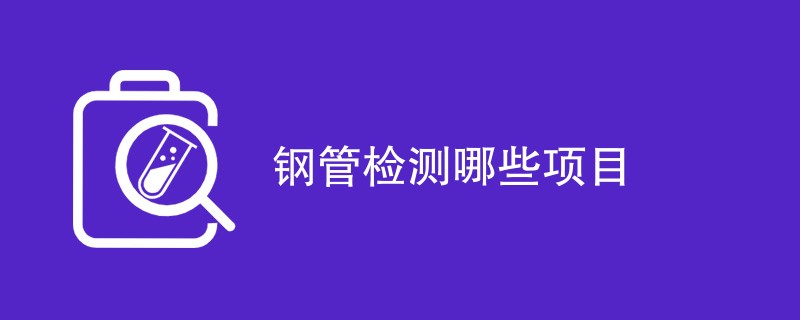 钢管检测哪些项目（内容详解）