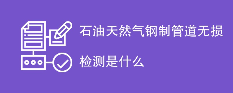 石油天然气钢制管道无损检测是什么