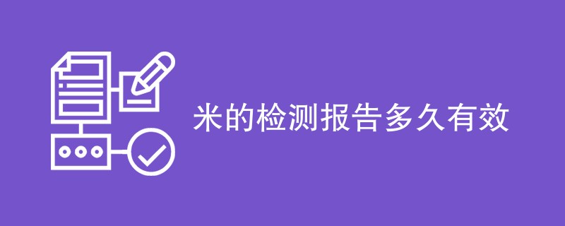 米的检测报告多久有效（详细介绍）