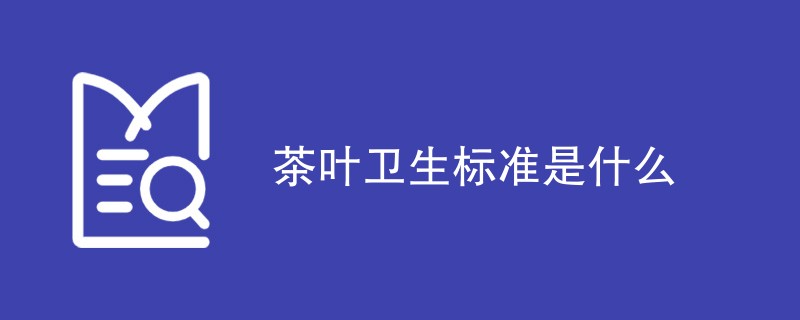 茶叶卫生标准是什么（最新标准汇总）