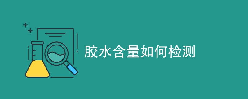 胶水含量如何检测（检测方法一览）