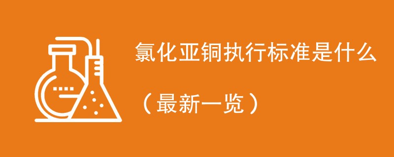 氯化亚铜执行标准是什么（最新一览）