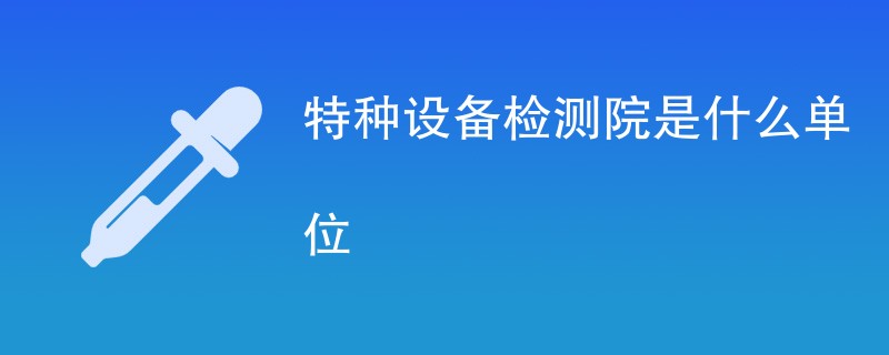 特种设备检测院是什么单位