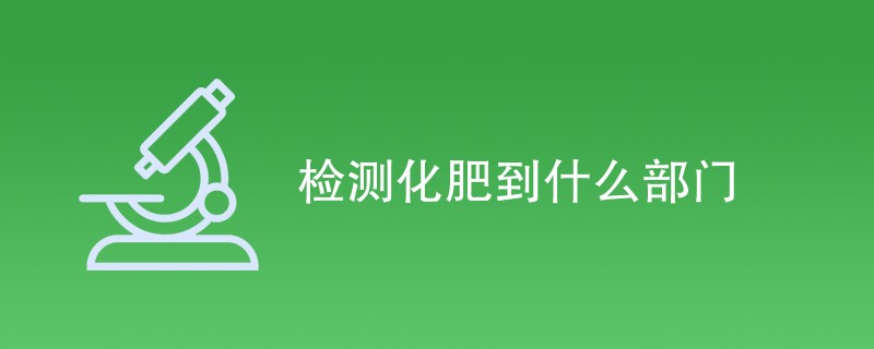 检测化肥到什么部门（详细介绍）