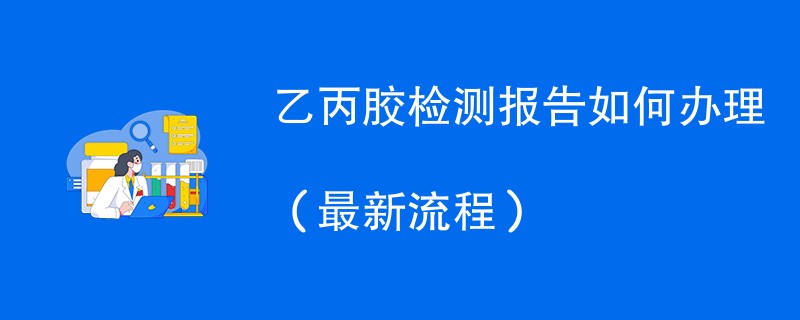 乙丙胶检测报告如何办理（最新流程）